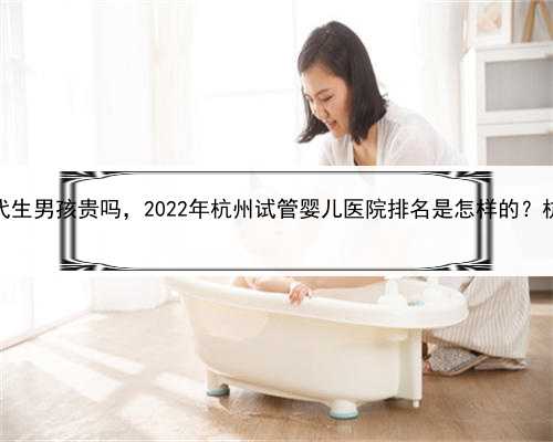 艾滋病找代孕，杭州代生男孩贵吗，2022年杭州试管婴儿医院排名是怎样的？杭