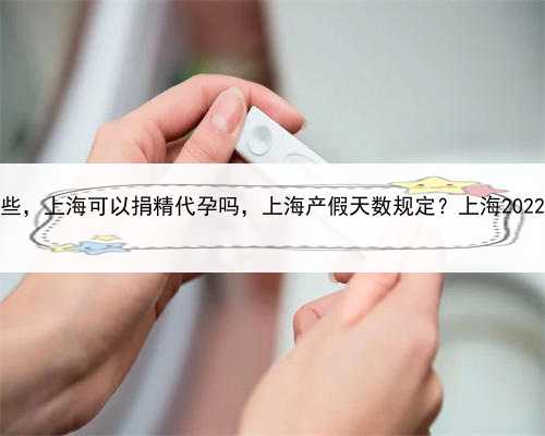代孕的机构有哪些，上海可以捐精代孕吗，上海产假天数规定？上海2022年产假