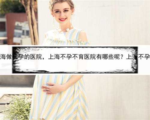 代孕条件，上海做代孕的医院，上海不孕不育医院有哪些呢？上海不孕不育医院
