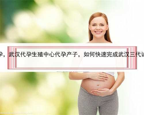 女代孕找男代孕，武汉代孕生殖中心代孕产子，如何快速完成武汉三代试管婴儿
