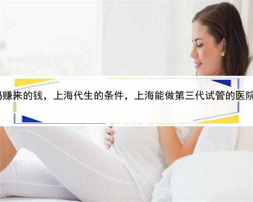 代孕妈妈赚来的钱，上海代生的条件，上海能做第三代试管的医院有哪些?