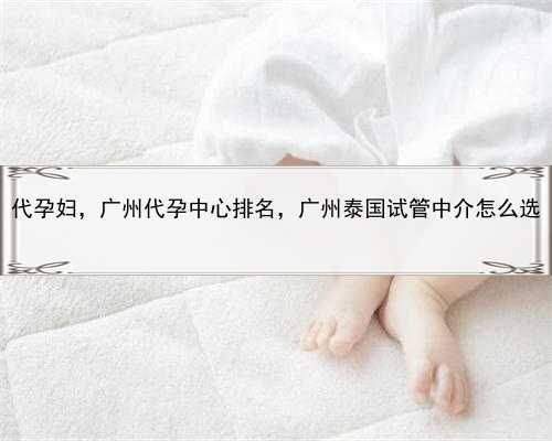 代孕妇，广州代孕中心排名，广州泰国试管中介怎么选