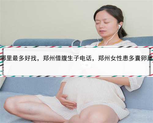 代孕妇哪里最多好找，郑州借腹生子电话，郑州女性患多囊卵巢怎么治