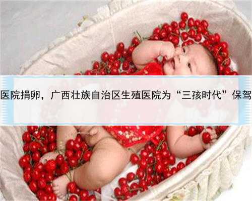 代孕如何运作，广西正常医院捐卵，广西壮族自治区生殖医院为“三孩时代”保