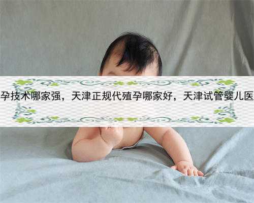 代孕技术哪家强，天津正规代殖孕哪家好，天津试管婴儿医院