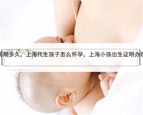 代孕周期多久，上海代生孩子怎么怀孕，上海小孩出生证明办理流程