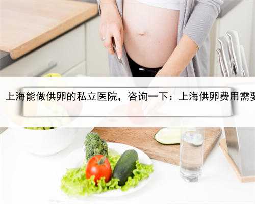 做代孕一定要血型一样吗，上海能做供卵的私立医院，咨询一下：上海供卵费用