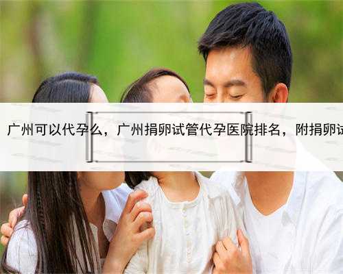 代孕费用一览，广州可以代孕么，广州捐卵试管代孕医院排名，附捐卵试管费用