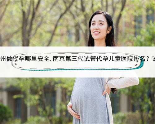 代孕圈套广告重金，苏州做代孕哪里安全,南京第三代试管代孕儿童医院排名？