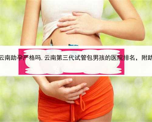 要孩子还得找代孕，云南助孕严格吗,云南第三代试管包男孩的医院排名，附助
