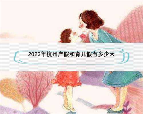 2023年杭州产假和育儿假有多少天