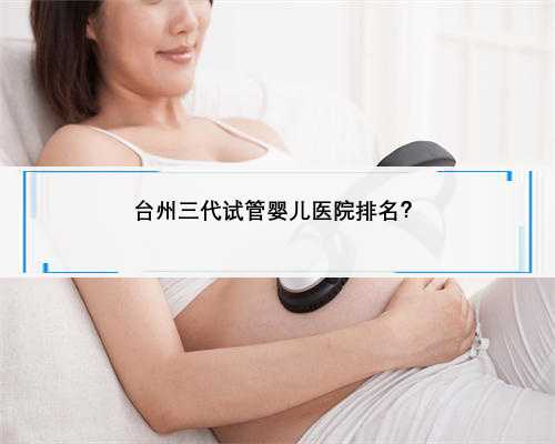 台州三代试管婴儿医院排名？