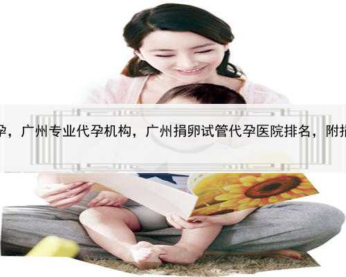 习惯性流产最好代孕，广州专业代孕机构，广州捐卵试管代孕医院排名，附捐卵