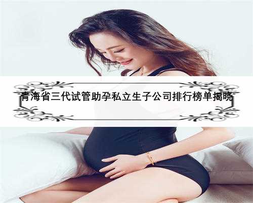 青海省三代试管助孕私立生子公司排行榜单揭晓